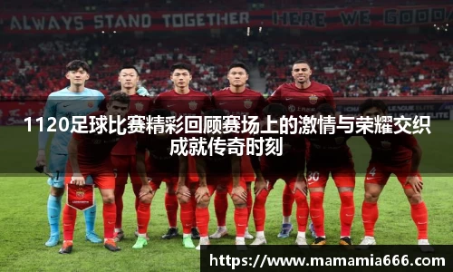 1120足球比赛精彩回顾赛场上的激情与荣耀交织成就传奇时刻