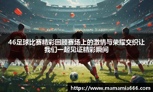 46足球比赛精彩回顾赛场上的激情与荣耀交织让我们一起见证精彩瞬间
