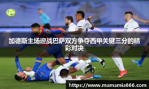 加德斯主场迎战巴萨双方争夺西甲关键三分的精彩对决