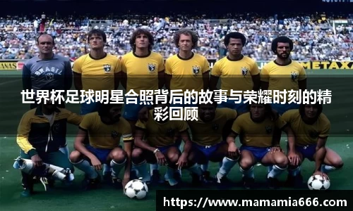 世界杯足球明星合照背后的故事与荣耀时刻的精彩回顾